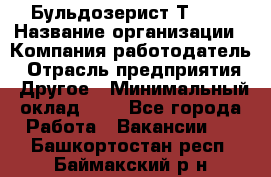 Бульдозерист Т-170 › Название организации ­ Компания-работодатель › Отрасль предприятия ­ Другое › Минимальный оклад ­ 1 - Все города Работа » Вакансии   . Башкортостан респ.,Баймакский р-н